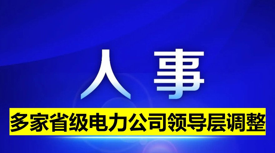 多家省級(jí)電力公司領(lǐng)導(dǎo)層調(diào)整！