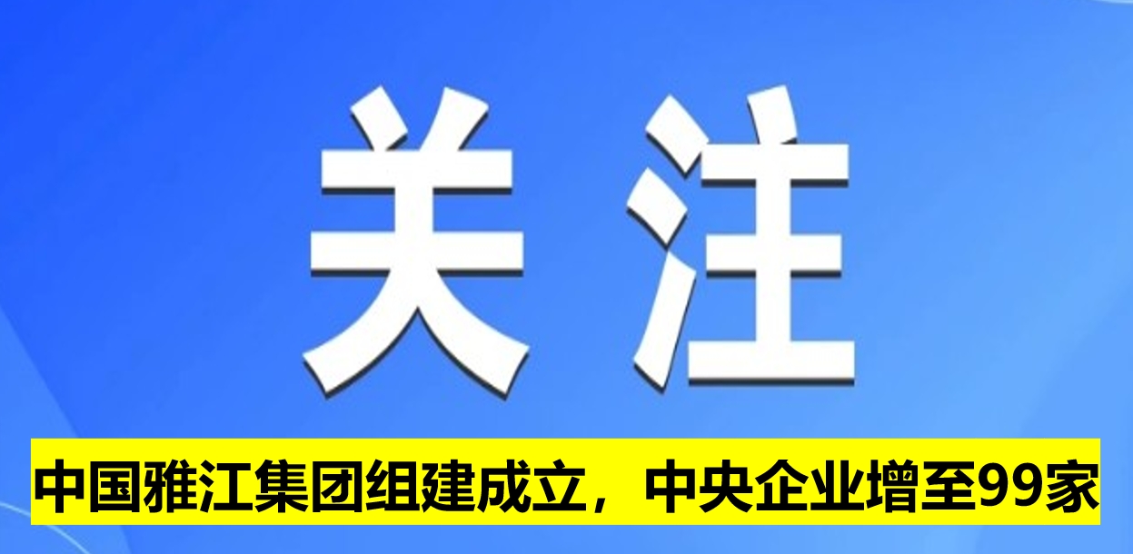 中國雅江集團組建成立，中央企業增至99家